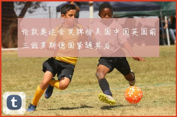 伦敦奥运会奖牌榜美国中国英国前三俄罗斯德国紧随其后
