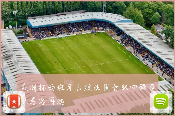 美洲杯西班牙击败法国晋级四强争冠悬念再起