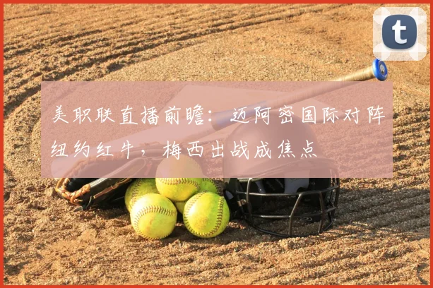 美职联直播前瞻：迈阿密国际对阵纽约红牛，梅西出战成焦点