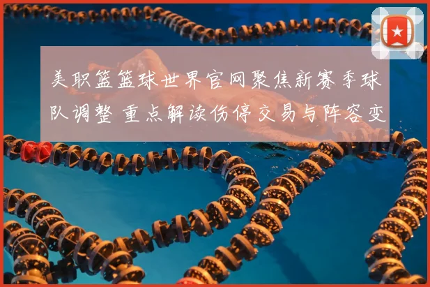 美职篮篮球世界官网聚焦新赛季球队调整 重点解读伤停交易与阵容变化