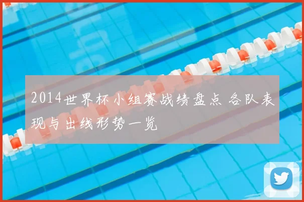 2014世界杯小组赛战绩盘点 各队表现与出线形势一览