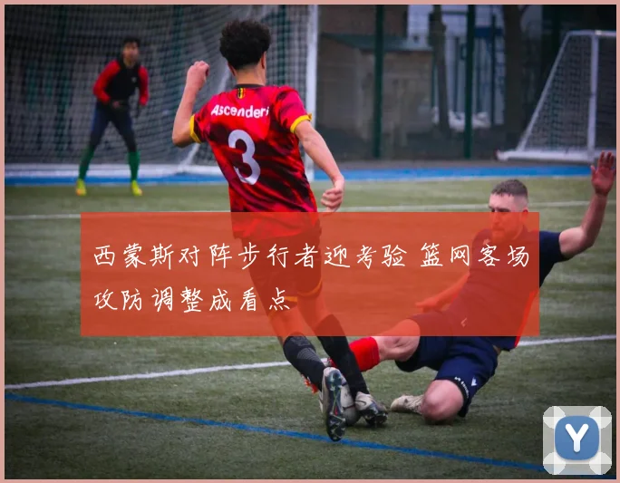 西蒙斯对阵步行者迎考验 篮网客场攻防调整成看点