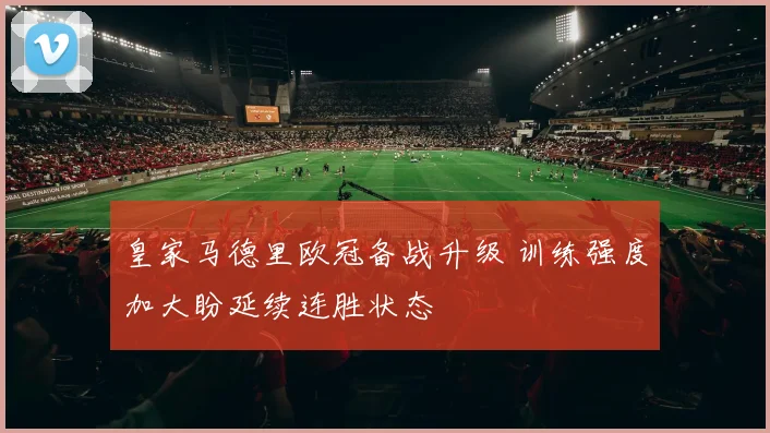 皇家马德里欧冠备战升级 训练强度加大盼延续连胜状态