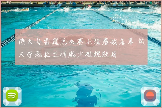 热火与雷霆总决赛七场鏖战落幕 热火夺冠杜兰特威少难挽败局
